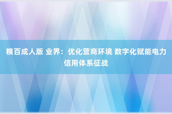 糗百成人版 业界：优化营商环境 数字化赋能电力信用体系征战