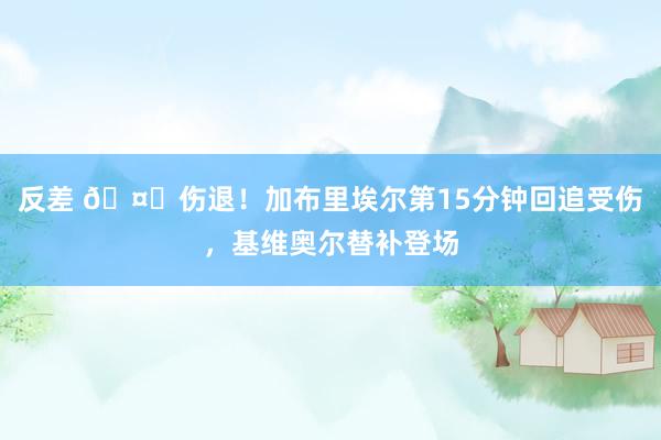 反差 🤕伤退！加布里埃尔第15分钟回追受伤，基维奥尔替补登场