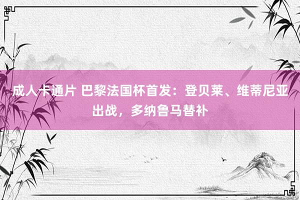 成人卡通片 巴黎法国杯首发：登贝莱、维蒂尼亚出战，多纳鲁马替补