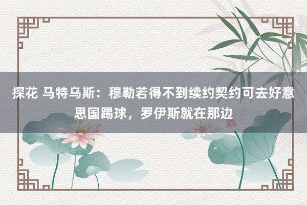探花 马特乌斯：穆勒若得不到续约契约可去好意思国踢球，罗伊斯就在那边