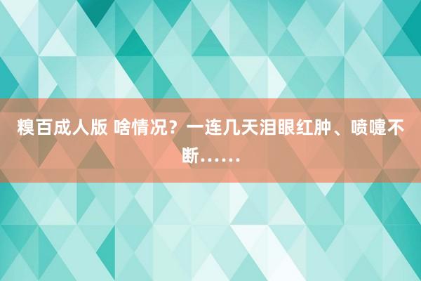 糗百成人版 啥情况？一连几天泪眼红肿、喷嚏不断……