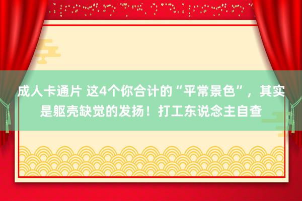 成人卡通片 这4个你合计的“平常景色”，其实是躯壳缺觉的发扬！打工东说念主自查
