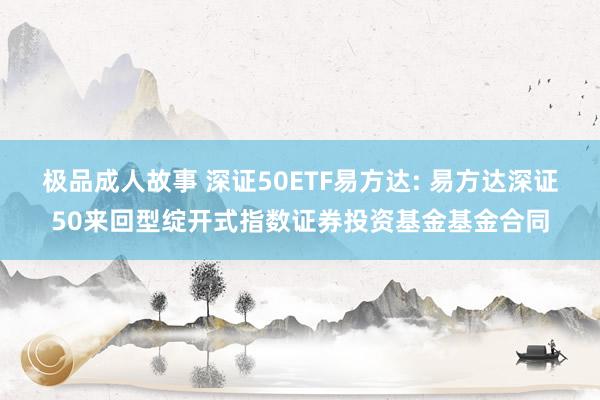 极品成人故事 深证50ETF易方达: 易方达深证50来回型绽开式指数证券投资基金基金合同