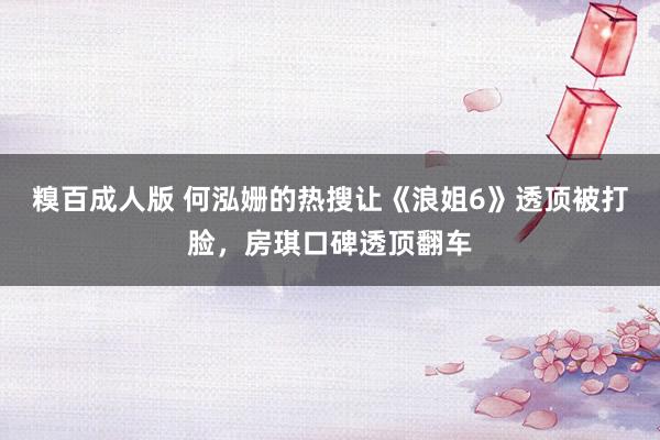 糗百成人版 何泓姗的热搜让《浪姐6》透顶被打脸，房琪口碑透顶翻车