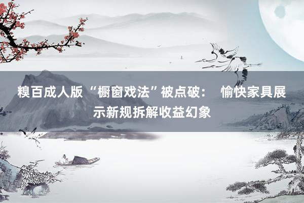糗百成人版 “橱窗戏法”被点破：  愉快家具展示新规拆解收益幻象