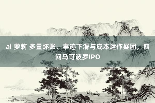 ai 萝莉 多量坏账、事迹下滑与成本运作疑团，四问马可波罗IPO