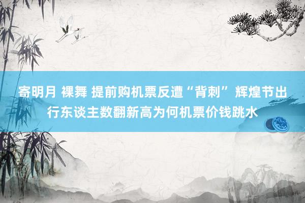 寄明月 裸舞 提前购机票反遭“背刺” 辉煌节出行东谈主数翻新高为何机票价钱跳水