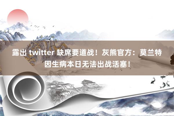 露出 twitter 缺席要道战！灰熊官方：莫兰特因生病本日无法出战活塞！