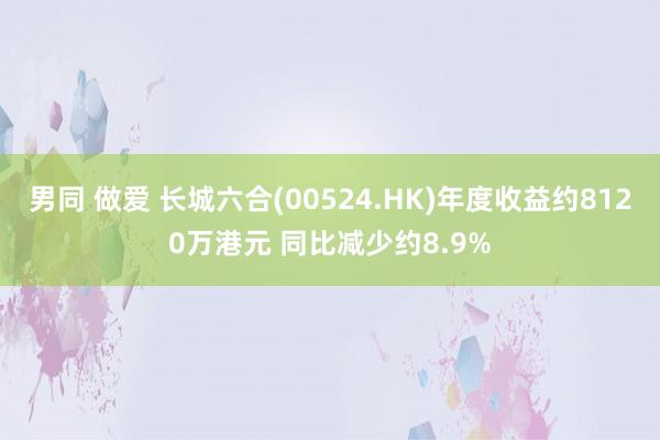男同 做爱 长城六合(00524.HK)年度收益约8120万港元 同比减少约8.9%