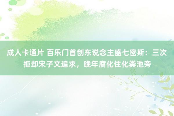 成人卡通片 百乐门首创东说念主盛七密斯：三次拒却宋子文追求，晚年腐化住化粪池旁