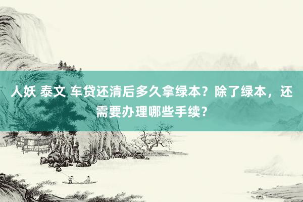 人妖 泰文 车贷还清后多久拿绿本？除了绿本，还需要办理哪些手续？