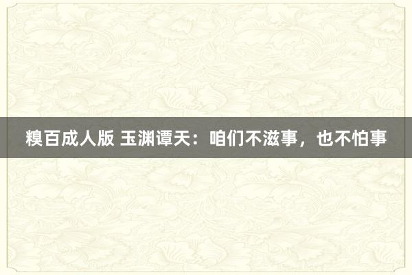 糗百成人版 玉渊谭天：咱们不滋事，也不怕事
