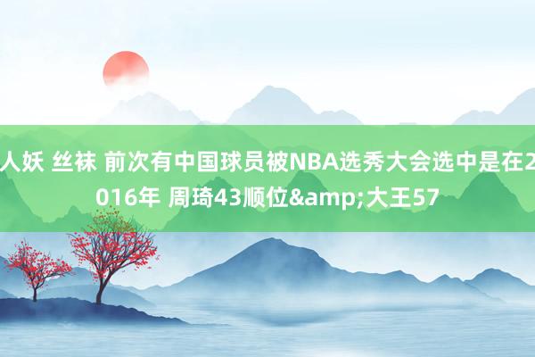 人妖 丝袜 前次有中国球员被NBA选秀大会选中是在2016年 周琦43顺位&大王57