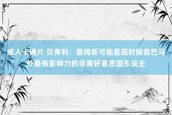成人卡通片 贝弗利：詹姆斯可能是现时除奥巴马外最有影响力的非裔好意思国东谈主