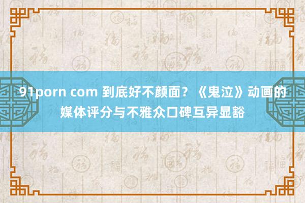 91porn com 到底好不颜面？《鬼泣》动画的媒体评分与不雅众口碑互异显豁