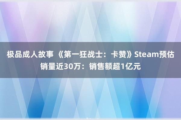 极品成人故事 《第一狂战士：卡赞》Steam预估销量近30万：销售额超1亿元