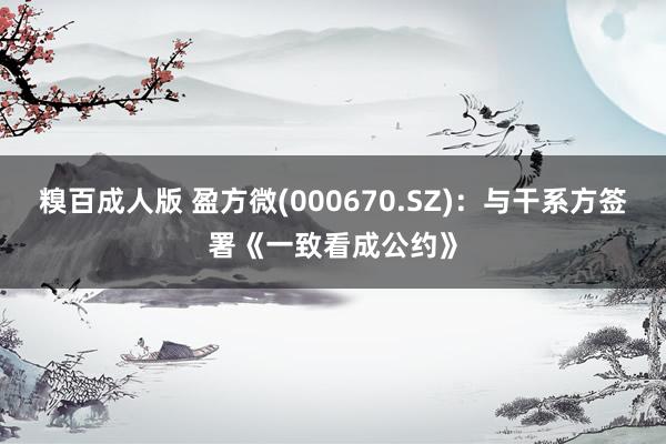 糗百成人版 盈方微(000670.SZ)：与干系方签署《一致看成公约》