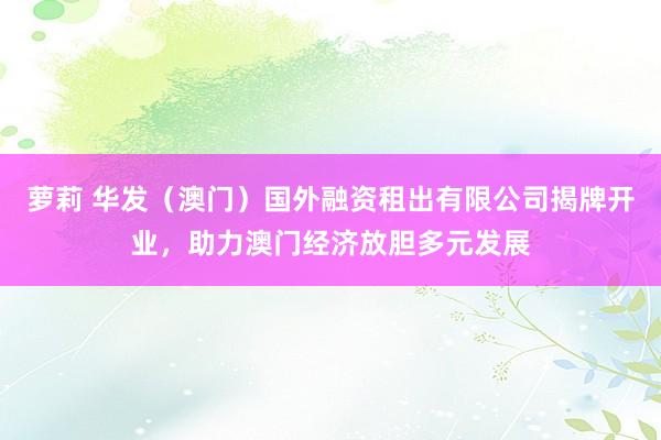 萝莉 华发（澳门）国外融资租出有限公司揭牌开业，助力澳门经济放胆多元发展