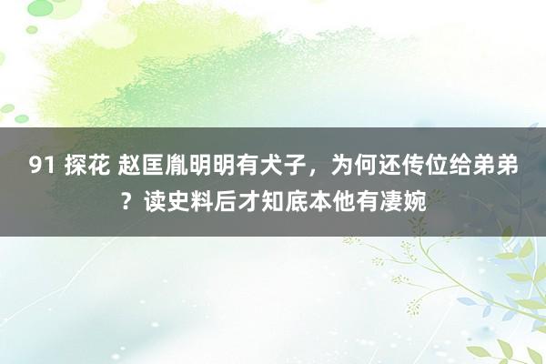 91 探花 赵匡胤明明有犬子，为何还传位给弟弟？读史料后才知底本他有凄婉
