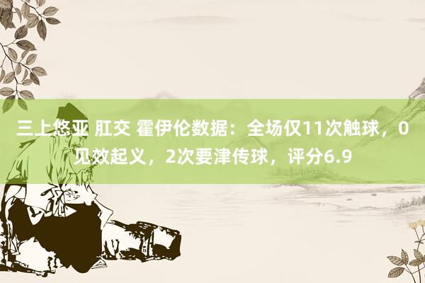 三上悠亚 肛交 霍伊伦数据：全场仅11次触球，0见效起义，2次要津传球，评分6.9