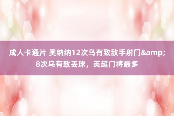 成人卡通片 奥纳纳12次乌有致敌手射门&8次乌有致丢球，英超门将最多