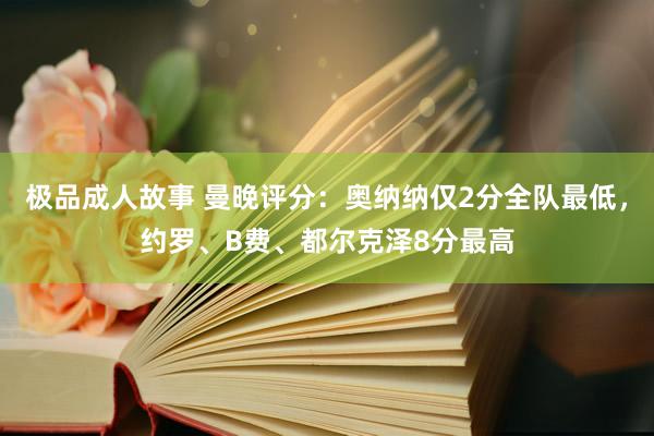 极品成人故事 曼晚评分：奥纳纳仅2分全队最低，约罗、B费、都尔克泽8分最高