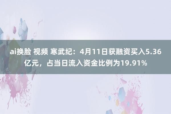 ai换脸 视频 寒武纪：4月11日获融资买入5.36亿元，占当日流入资金比例为19.91%