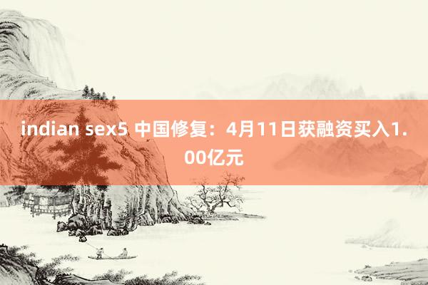 indian sex5 中国修复：4月11日获融资买入1.00亿元
