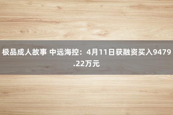 极品成人故事 中远海控：4月11日获融资买入9479.22万元