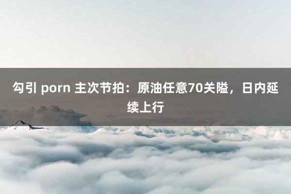 勾引 porn 主次节拍：原油任意70关隘，日内延续上行