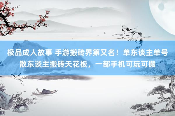 极品成人故事 手游搬砖界第又名！单东谈主单号散东谈主搬砖天花板，一部手机可玩可搬