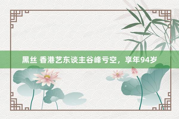 黑丝 香港艺东谈主谷峰亏空，享年94岁