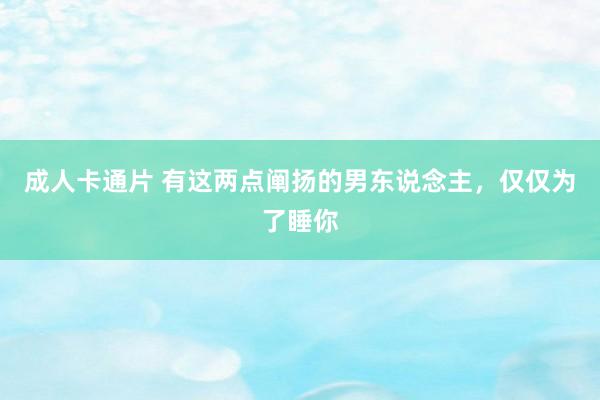 成人卡通片 有这两点阐扬的男东说念主，仅仅为了睡你