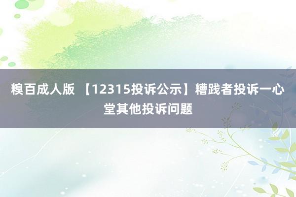 糗百成人版 【12315投诉公示】糟践者投诉一心堂其他投诉问题