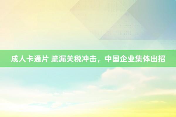成人卡通片 疏漏关税冲击，中国企业集体出招