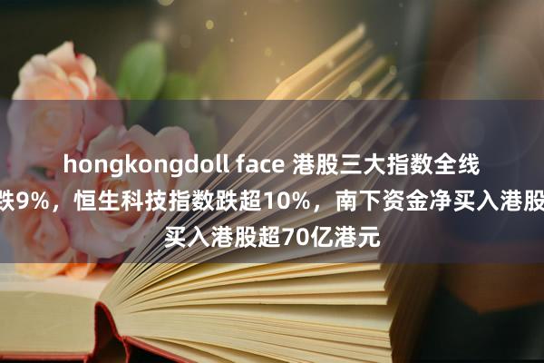hongkongdoll face 港股三大指数全线大跌，恒指跌9%，恒生科技指数跌超10%，南下资金净买入港股超70亿港元