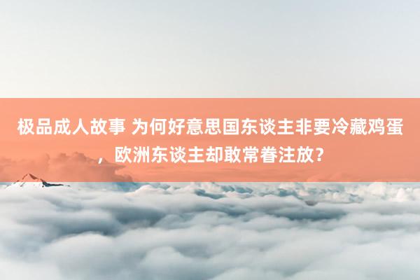 极品成人故事 为何好意思国东谈主非要冷藏鸡蛋，欧洲东谈主却敢常眷注放？