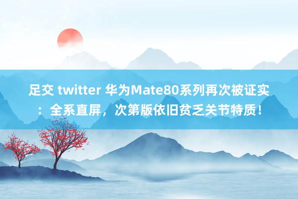 足交 twitter 华为Mate80系列再次被证实：全系直屏，次第版依旧贫乏关节特质！