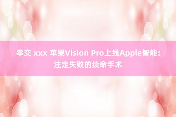 拳交 xxx 苹果Vision Pro上线Apple智能：注定失败的续命手术