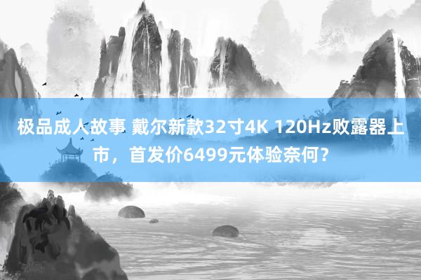 极品成人故事 戴尔新款32寸4K 120Hz败露器上市，首发价6499元体验奈何？