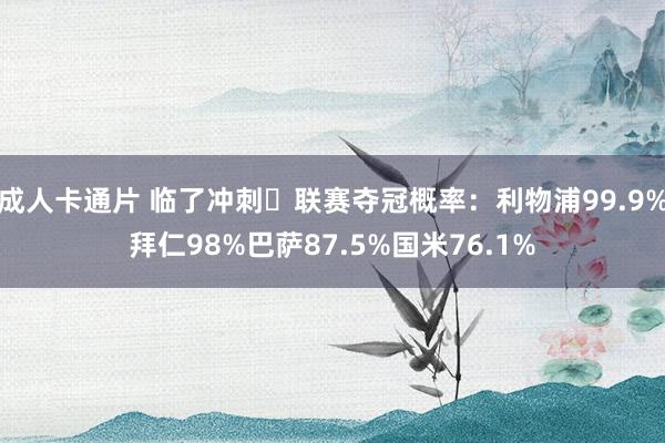成人卡通片 临了冲刺❗联赛夺冠概率：利物浦99.9%拜仁98%巴萨87.5%国米76.1%