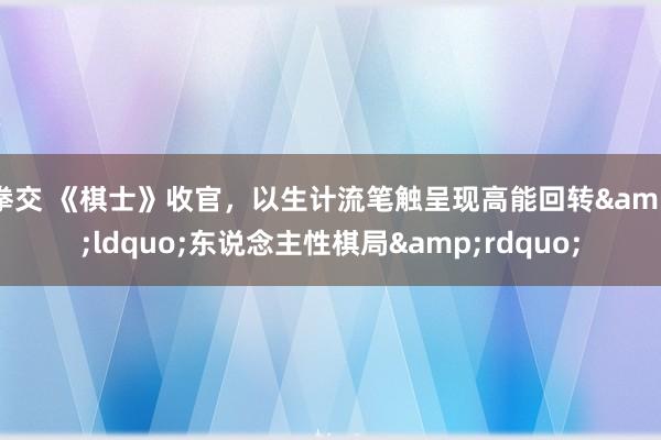 拳交 《棋士》收官，以生计流笔触呈现高能回转&ldquo;东说念主性棋局&rdquo;