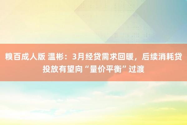 糗百成人版 温彬：3月经贷需求回暖，后续消耗贷投放有望向“量价平衡”过渡