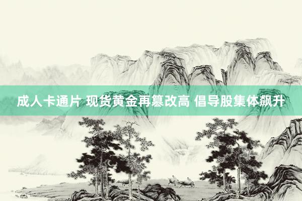 成人卡通片 现货黄金再篡改高 倡导股集体飙升