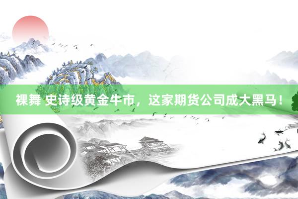裸舞 史诗级黄金牛市，这家期货公司成大黑马！