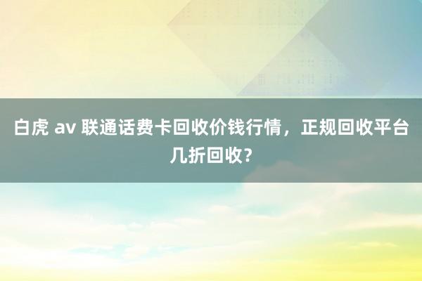 白虎 av 联通话费卡回收价钱行情，正规回收平台几折回收？