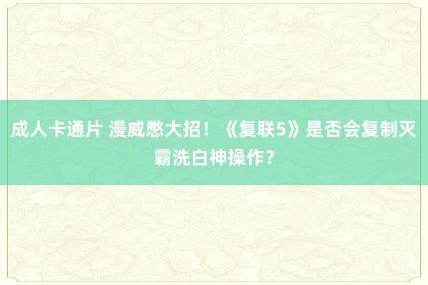 成人卡通片 漫威憋大招！《复联5》是否会复制灭霸洗白神操作？