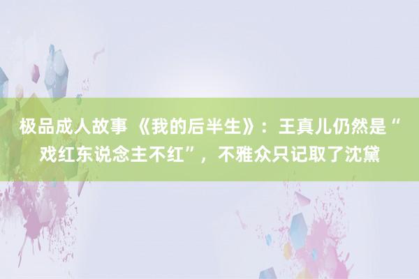 极品成人故事 《我的后半生》：王真儿仍然是“戏红东说念主不红”，不雅众只记取了沈黛