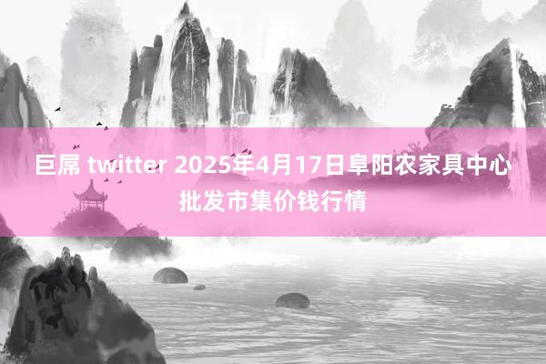 巨屌 twitter 2025年4月17日阜阳农家具中心批发市集价钱行情