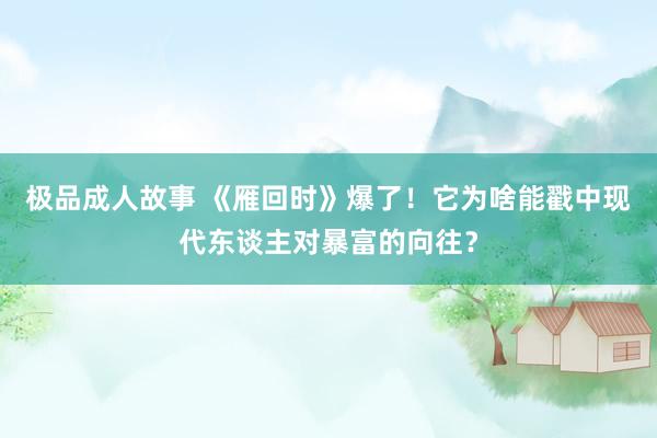 极品成人故事 《雁回时》爆了！它为啥能戳中现代东谈主对暴富的向往？